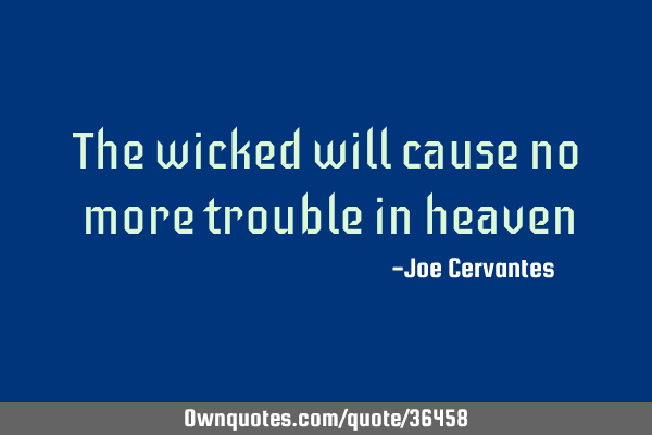 The wicked will cause no more trouble in