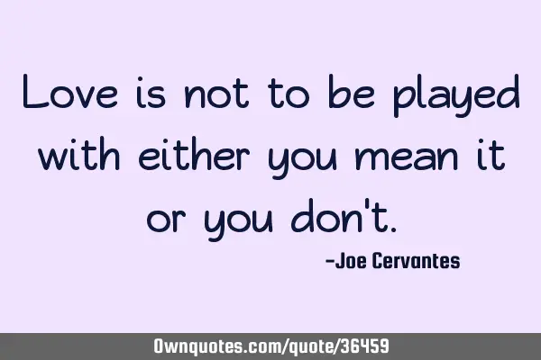 Love is not to be played with either you mean it or you don