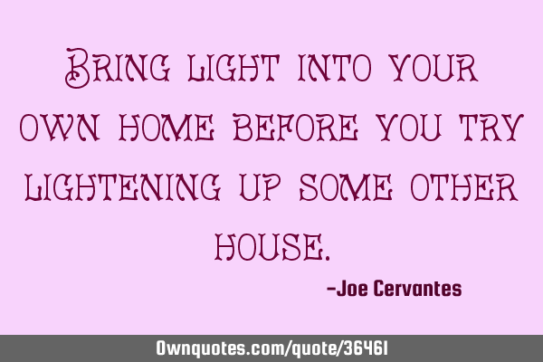 Bring light into your own home before you try lightening up some other