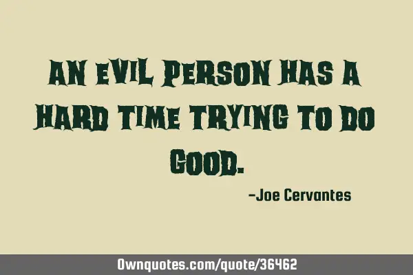 An evil person has a hard time trying to do