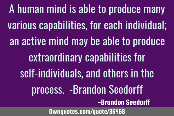 A human mind is able to produce many various capabilities, for each individual; an active mind may