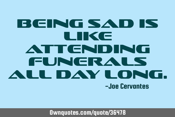Being sad is like attending funerals all day