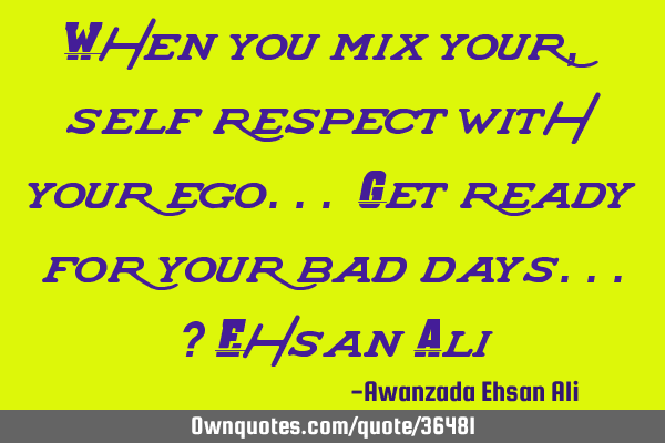 When you mix your, self respect with your ego... Get ready for your bad days...? Ehsan A