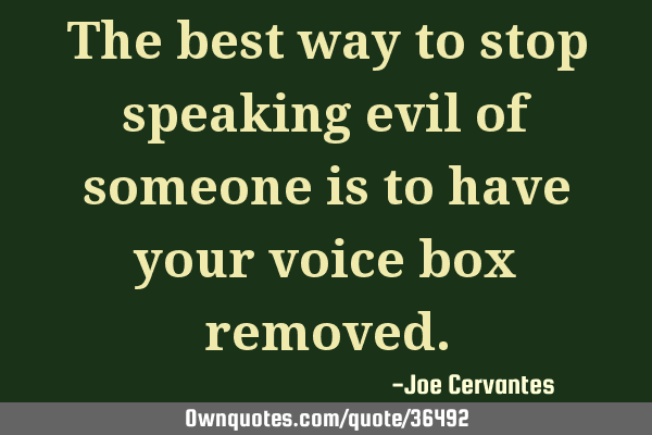The best way to stop speaking evil of someone is to have your voice box