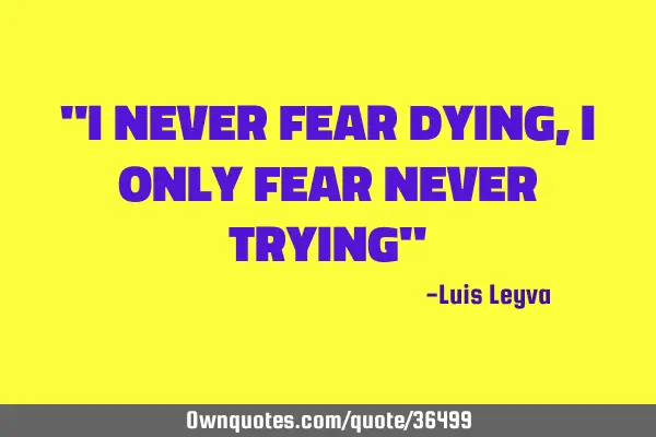 "I NEVER FEAR DYING, I ONLY FEAR NEVER TRYING"