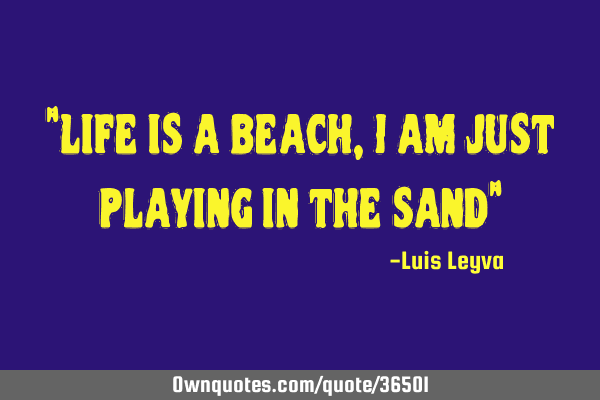 "Life is a beach, I am just playing in the sand"