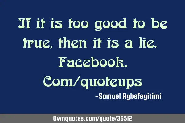 If it is too good to be true, then it is a lie. Facebook.com/