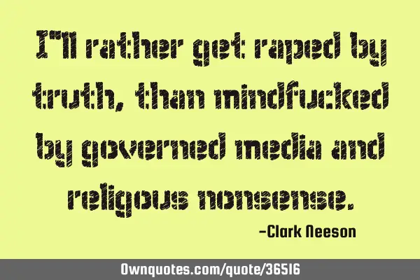 I"ll rather get raped by truth,than mindfucked by governed media and religous