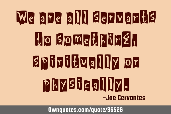 We are all servants to something, spiritually or