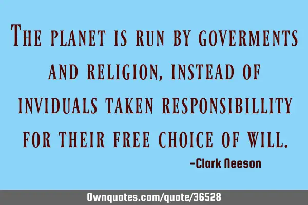 The planet is run by goverments and religion,instead of inviduals taken responsibillity for their