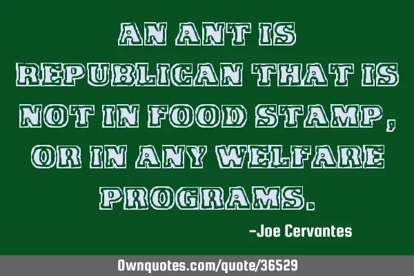An ant is Republican that is not in food stamp, or in any welfare