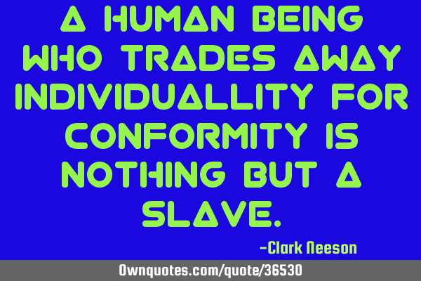A human being who trades away individuallity for conformity is nothing but a
