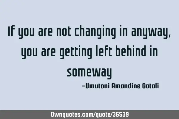 If you are not changing in anyway, you are getting left behind in