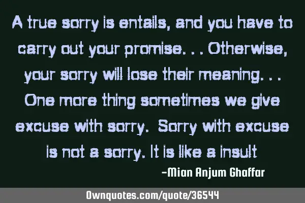 A true sorry is entails , and you have to carry out your promise...Otherwise, your sorry will lose