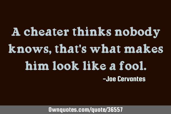 A cheater thinks nobody knows, that