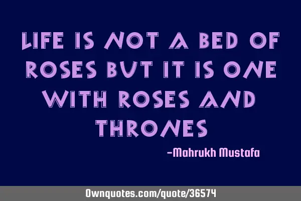 Life is not a bed of roses but it is one with roses and