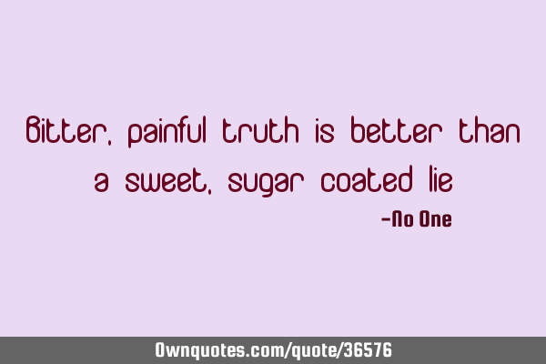 Bitter, painful truth is better than a sweet, sugar coated