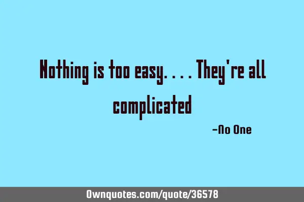 Nothing is too easy....they