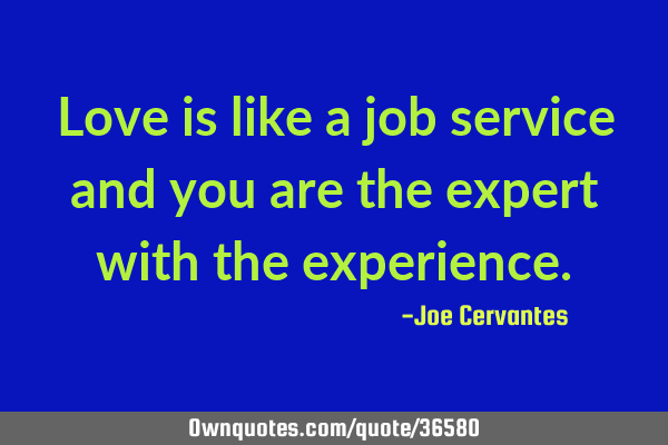 Love is like a job service and you are the expert with the