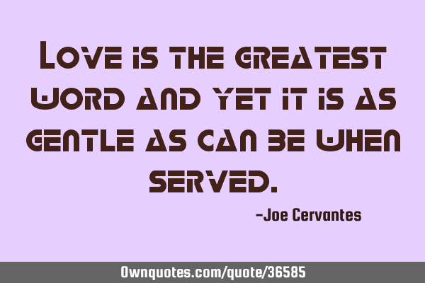 Love is the greatest word and yet it is as gentle as can be when