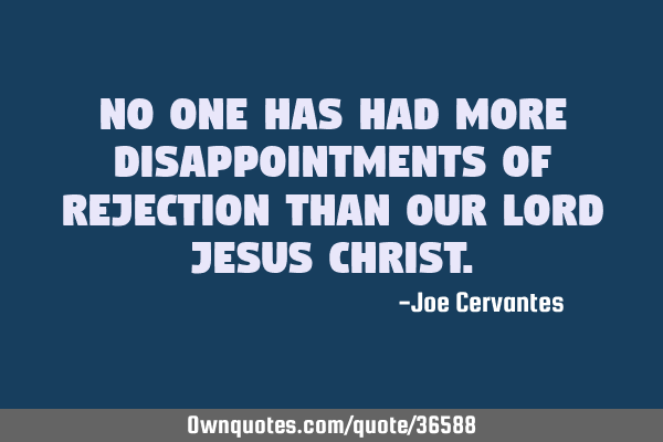 No one has had more disappointments of rejection than our Lord Jesus C