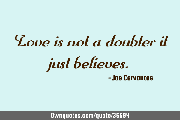 Love is not a doubter it just