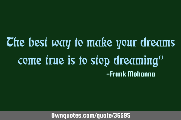 The best way to make your dreams come true is to stop dreaming