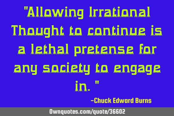 "Allowing Irrational Thought to continue is a lethal pretense for any society to engage in."