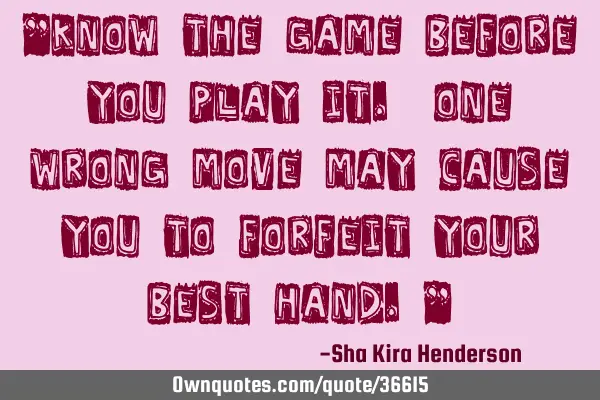 "Know the game before you play it. One wrong move may cause you to forfeit your best hand."