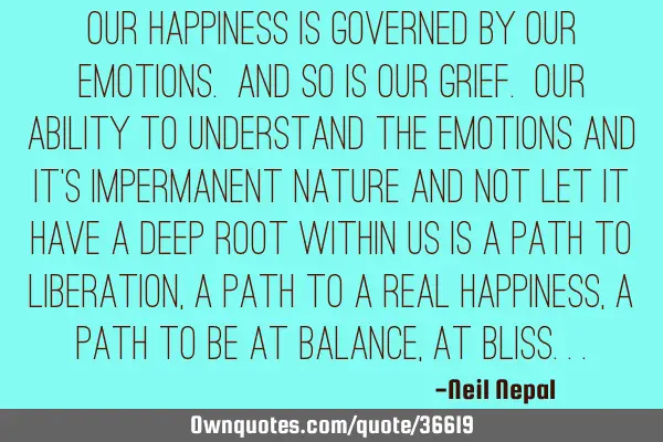 Our happiness is governed by our emotions. And so is our grief. Our ability to understand the