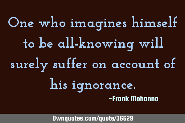 One who imagines himself to be all-knowing will surely suffer on account of his