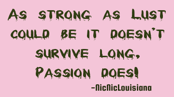 As strong as Lust could be it doesn't survive long, Passion does!