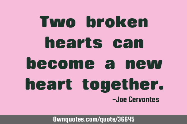 Two broken hearts can become a new heart