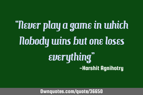 “Never play a game in which Nobody wins but one loses everything”