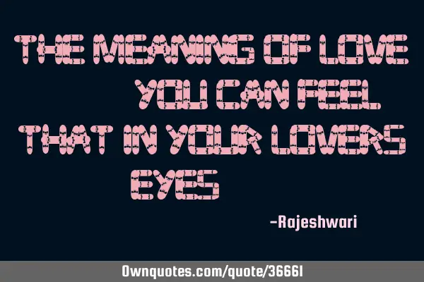 The meaning of love......you can feel that in your lovers