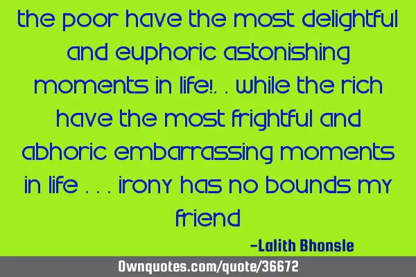 The POOR have the Most Delightful and Euphoric Astonishing moments in life!..while The RICH have