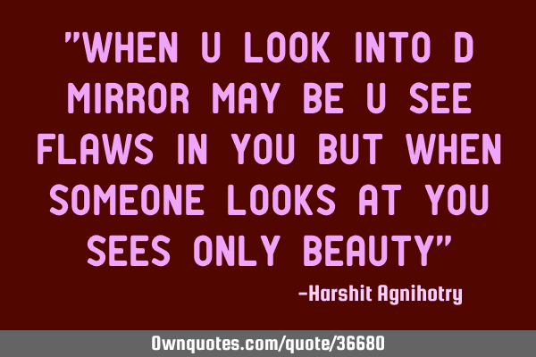 “when u look into d mirror may be u see flaws in you but when someone looks at you sees only