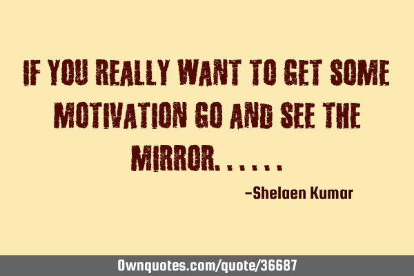 If you really want to get some MOTIVATION go and see the MIRROR