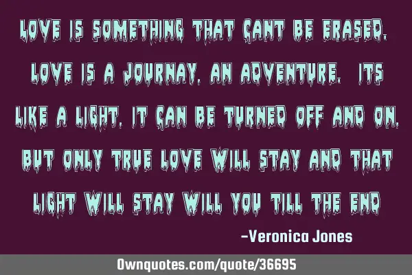 Love is something that cant be erased. love is a journay, an adventure. its like a light, it can be