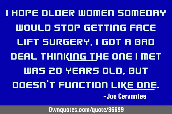 I hope older women someday would stop getting face lift surgery, I got a bad deal thinking the one I