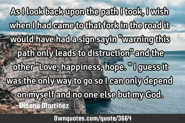 As I look back upon the path I took, I wish when i had came to that fork in the road it would have