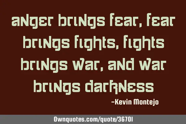 Anger brings fear, fear brings fights, fights brings war, and war brings