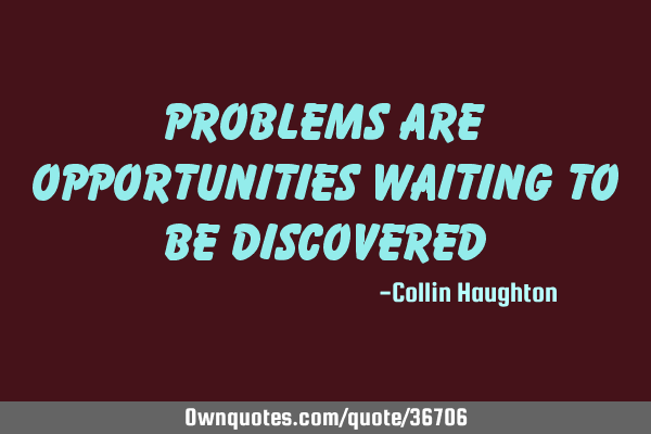 Problems are opportunities waiting to be