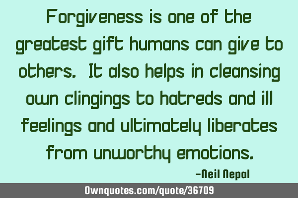 Forgiveness is one of the greatest gift humans can give to others. It also helps in cleansing own