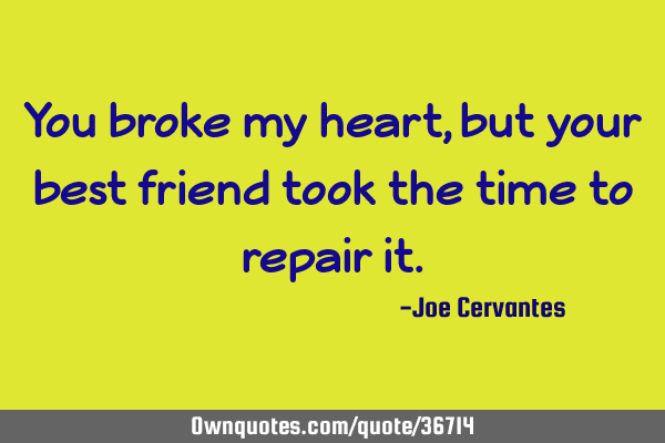 You broke my heart, but your best friend took the time to repair