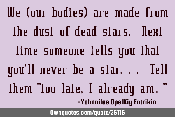 We (our bodies) are made from the dust of dead stars. Next time someone tells you that you