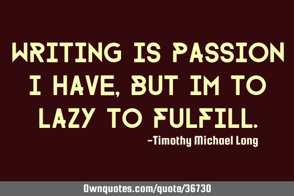 Writing is passion i have, but im to lazy to