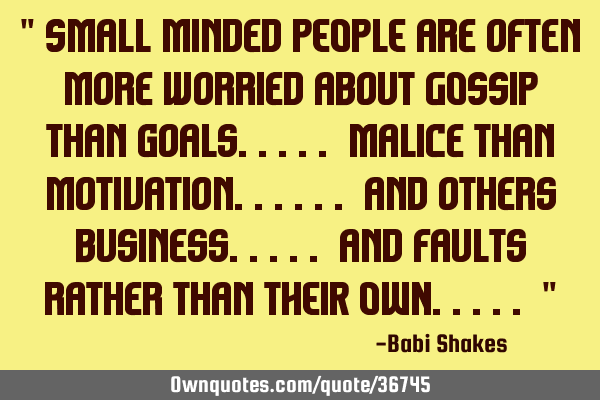 " Small minded PEOPLE are often more worried about GOSSIP than goals..... malice than