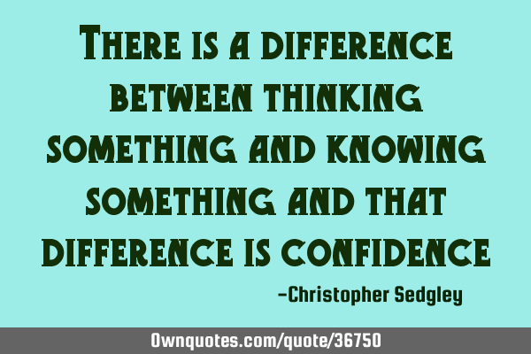 There is a difference between thinking something and knowing something and that difference is