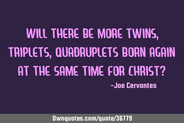 Will there be more twins, triplets, quadruplets born again at the same time for Christ?